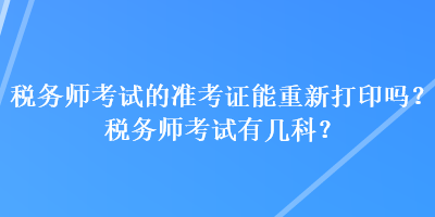 税务师考试的准考证能重新打印吗？税务师考试有几科？