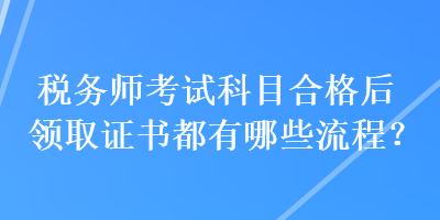 税务师考试科目合格后领取证书都有哪些流程？