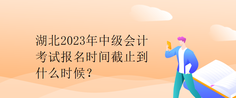 湖北2023年中级会计考试报名时间截止到什么时候？