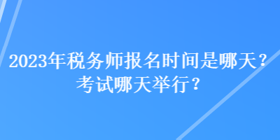 2023年税务师报名时间是哪天？考试哪天举行？