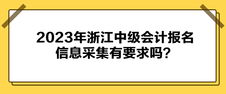 2023年浙江中级会计报名信息采集有要求吗？