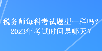 税务师每科考试题型一样吗？2023年考试时间是哪天？