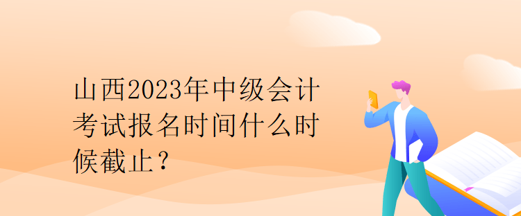 山西2023年中级会计考试报名时间什么时候截止？