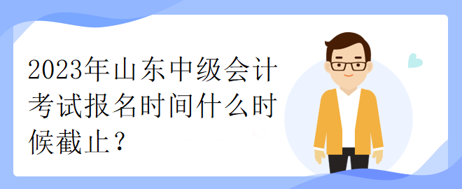 2023年山东中级会计考试报名时间什么时候截止？