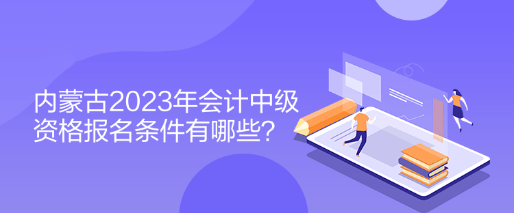 内蒙古2023年会计中级资格报名条件有哪些？