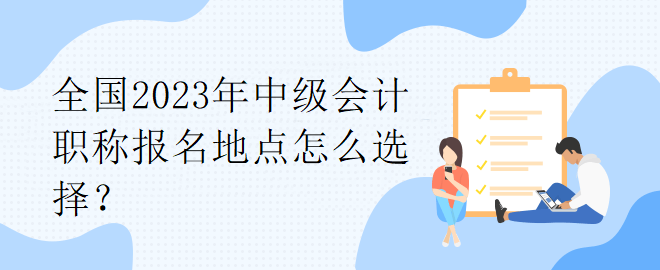 全国2023年中级会计职称报名地点怎么选择？