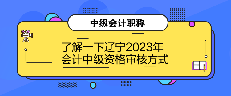 了解一下辽宁2023年会计中级资格审核方式