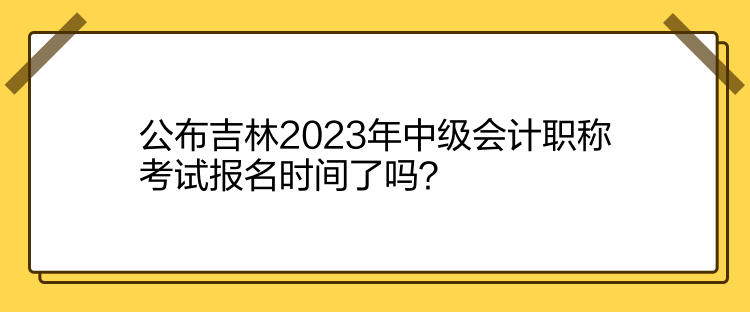 公布吉林2023年中级会计职称考试报名时间了吗？