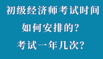 初级经济师考试时间如何安排的？考试一年几次？