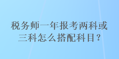 税务师一年报考两科或三科怎么搭配科目？