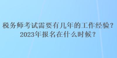 税务师考试需要有几年的工作经验？2023年报名在什么时候？