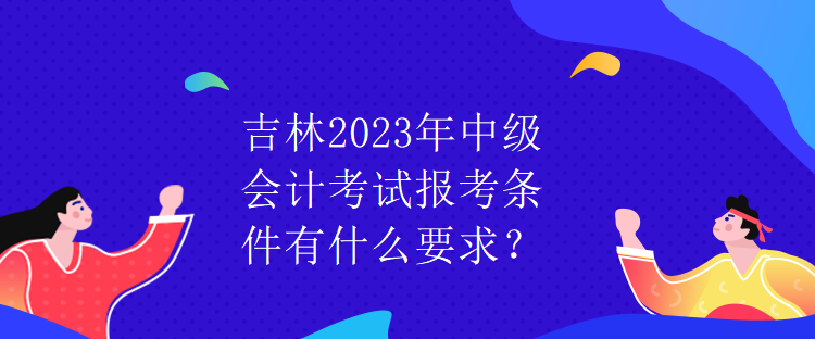 吉林2023年中级会计考试报考条件有什么要求？