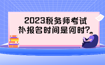 2023税务师考试补报名时间是何时？