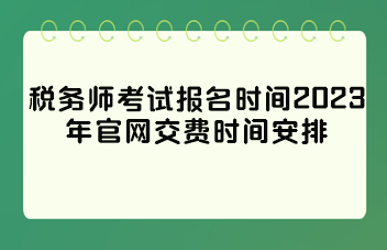 税务师考试报名时间2023年官网交费时间安排