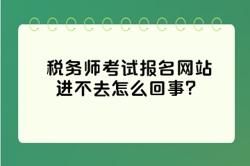 税务师考试报名网站进不去怎么回事