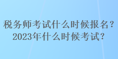 税务师考试什么时候报名？2023年什么时候考试？