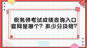 税务师考试成绩查询入口官网是哪个？多少分及格？