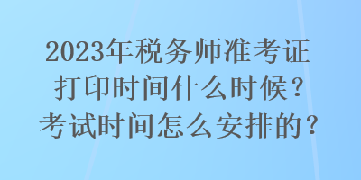 2023年税务师准考证打印时间什么时候？考试时间怎么安排的？