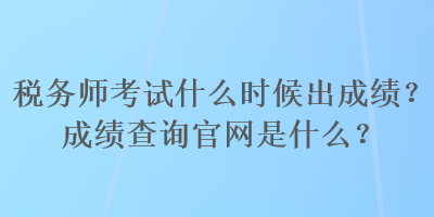 税务师考试什么时候出成绩？成绩查询官网是什么？