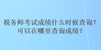 税务师考试成绩什么时候查询？可以在哪里查询成绩？