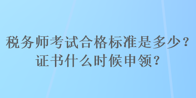 税务师考试合格标准是多少？证书什么时候申领？