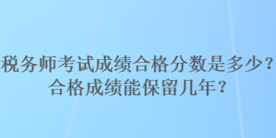 税务师考试成绩合格分数是多少？合格成绩能保留几年？