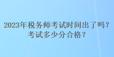 2023年税务师考试时间出了吗？考试多少分合格？