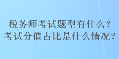 税务师考试题型有什么？考试分值占比是什么情况？