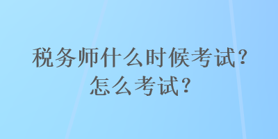 税务师什么时候考试？怎么考试？