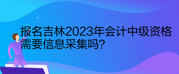 报名吉林2023年会计中级资格需要信息采集吗？