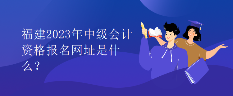 福建2023年中级会计资格报名网址是什么？