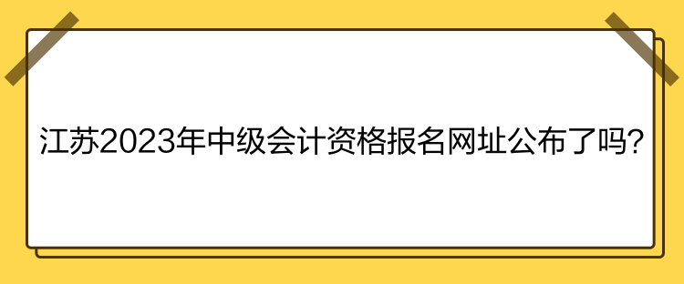 江苏2023年中级会计资格报名网址公布了吗？