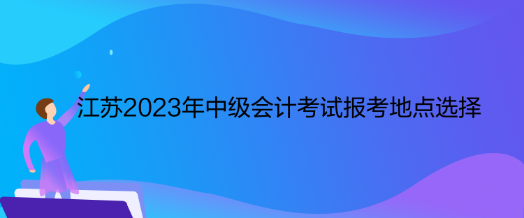 江苏2023年中级会计考试报考地点选择