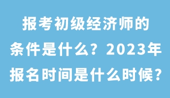 报考初级经济师的条件是什么？2023年报名时间是什么时候_