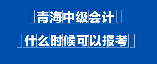 青海中级会计什么时候可以报考？