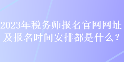 2023年税务师报名官网网址及报名时间安排都是什么？