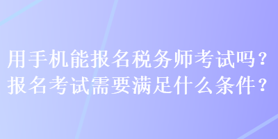 用手机能报名税务师考试吗？报名考试需要满足什么条件？