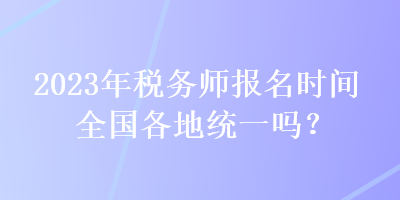 2023年税务师报名时间全国各地统一吗？