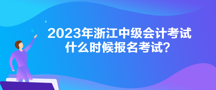 2023年浙江中级会计考试什么时候报名考试？