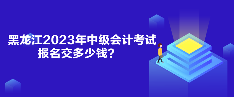 黑龙江2023年中级会计考试报名交多少钱？