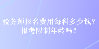 税务师报名费用每科多少钱？报考限制年龄吗？