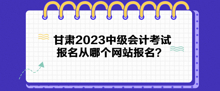 甘肃2023中级会计考试报名从哪个网站报名？
