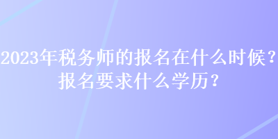 2023年税务师的报名在什么时候？报名要求什么学历？