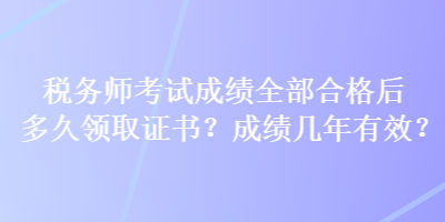 税务师考试成绩全部合格后多久领取证书？成绩几年有效？