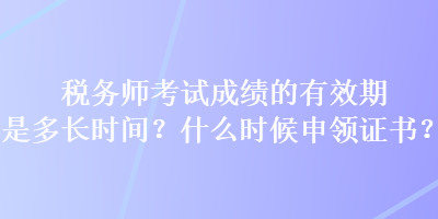 税务师考试成绩的有效期是多长时间？什么时候申领证书？