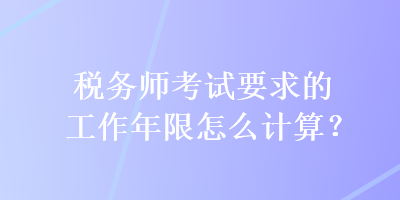 税务师考试要求的工作年限怎么计算？