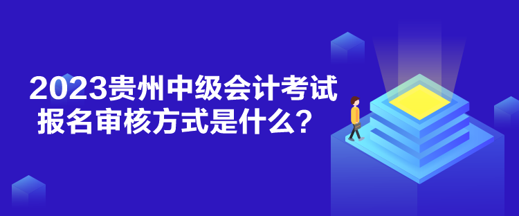 2023贵州中级会计考试报名审核方式是什么？