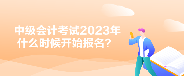 中级会计考试2023年什么时候开始报名？