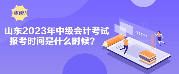 山东2023年中级会计考试报考时间是什么时候？