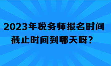 2023年税务师报名时间截止时间